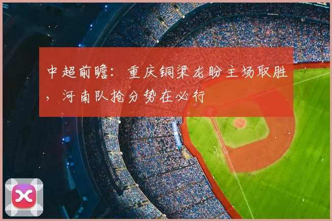 中超前瞻：重庆铜梁龙盼主场取胜，河南队抢分势在必行