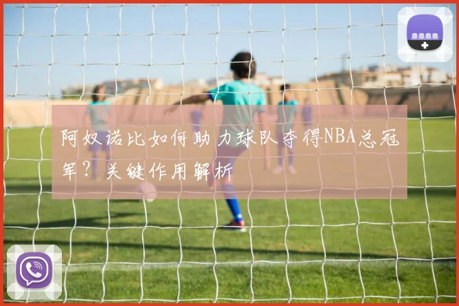 阿奴诺比如何助力球队夺得NBA总冠军？关键作用解析