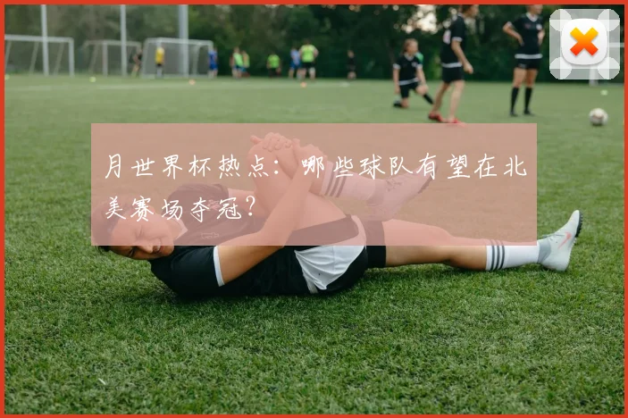 月世界杯热点:哪些球队有望在北美赛场夺冠?