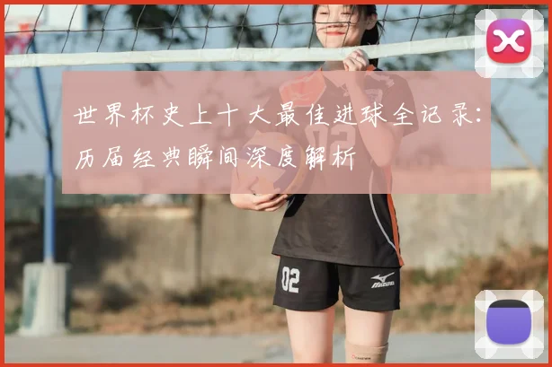 世界杯史上十大最佳进球全记录：历届经典瞬间深度解析