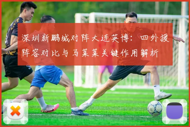深圳新鹏城对阵大连英博：四外援阵容对比与马莱莱关键作用解析