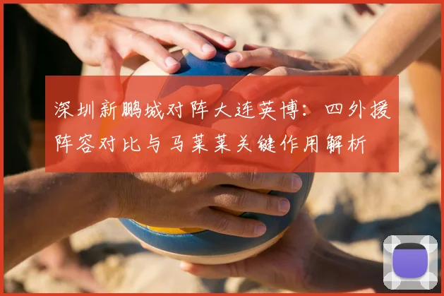 深圳新鹏城对阵大连英博：四外援阵容对比与马莱莱关键作用解析