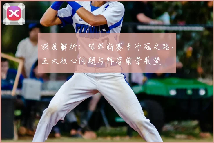 深度解析:绿军新赛季冲冠之路,五大核心问题与阵容前景展望