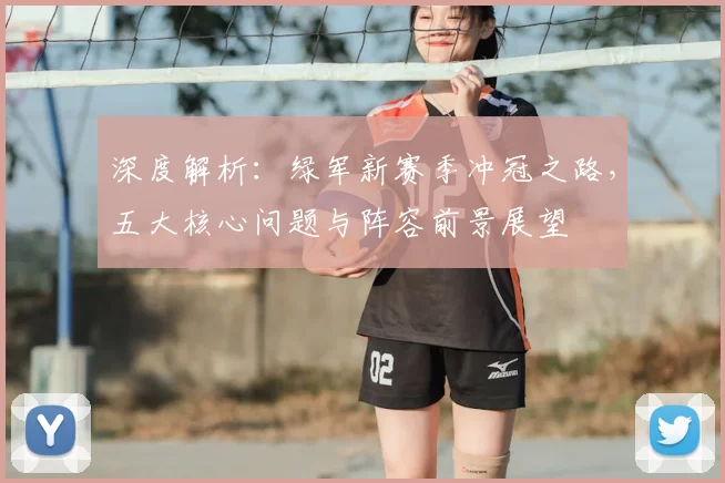 深度解析：绿军新赛季冲冠之路，五大核心问题与阵容前景展望