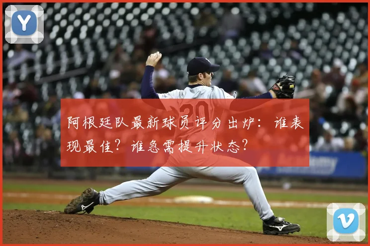 阿根廷队最新球员评分出炉：谁表现最佳？谁急需提升状态？